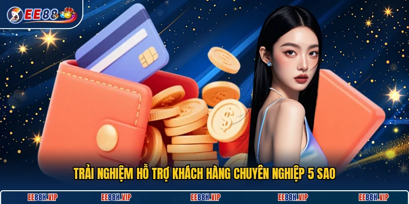 Trải nghiệm hỗ trợ khách hàng chuyên nghiệp 5 sao